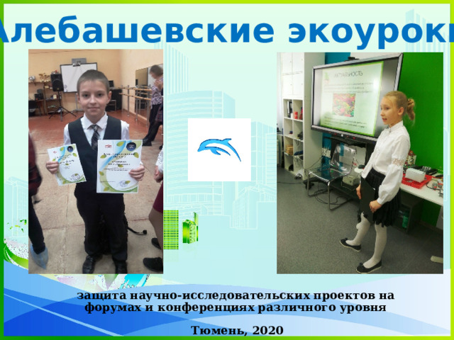 «Алебашевские экоуроки» защита научно-исследовательских проектов на форумах и конференциях различного уровня Тюмень, 2020 