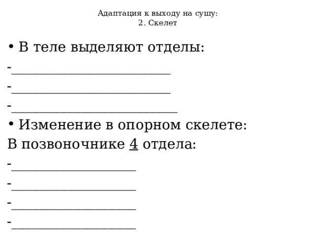 Адаптация к выходу на сушу:  2. Скелет В теле выделяют отделы: -_______________________ -_______________________ -________________________ Изменение в опорном скелете: В позвоночнике 4 отдела: -__________________ -__________________ -__________________ -__________________ 