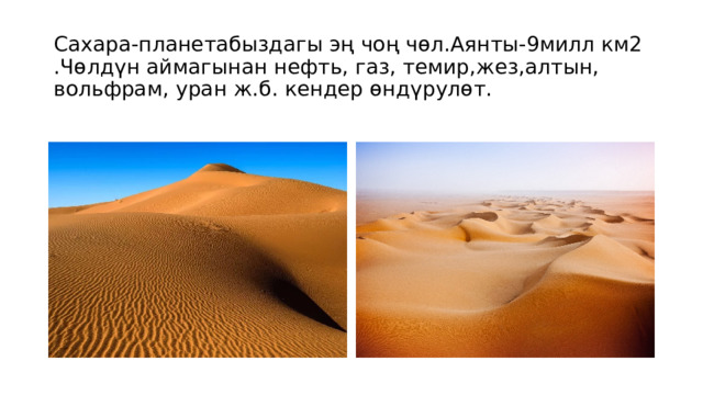 Сахара-планетабыздагы эң чоң чөл.Аянты-9милл км2 .Чөлдүн аймагынан нефть, газ, темир,жез,алтын, вольфрам, уран ж.б. кендер өндүрулөт. 