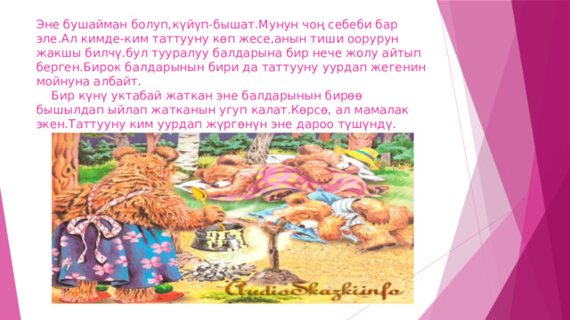 Эне бушайман болуп,күйүп-бышат.Мунун чоң себеби бар эле.Ал кимде-ким таттууну көп жесе,анын тиши оорурун жакшы билчү.бул тууралуу балдарына бир нече жолу айтып берген.Бирок балдарынын бири да таттууну уурдап жегенин мойнуна албайт.  Бир күнү уктабай жаткан эне балдарынын бирөө бышылдап ыйлап жатканын угуп калат.Көрсө, ал мамалак экен.Таттууну ким уурдап жүргөнүн эне дароо түшүндү. 