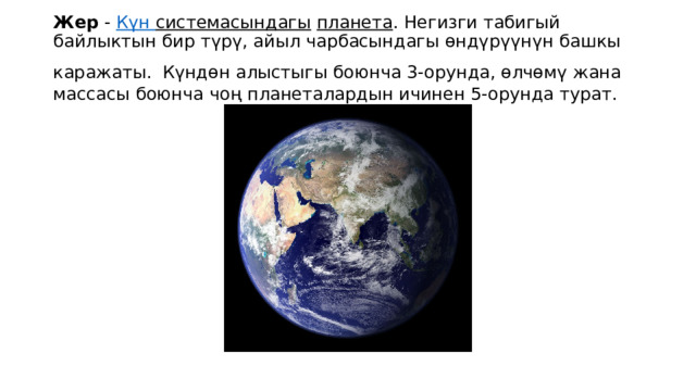 Жер  -  Күн  системасындагы   планета . Негизги табигый байлыктын бир түрү, айыл чарбасындагы өндүрүүнүн башкы каражаты.  Күндөн алыстыгы боюнча 3-орунда, өлчөмү жана массасы боюнча чоң планеталардын ичинен 5-орунда турат. 