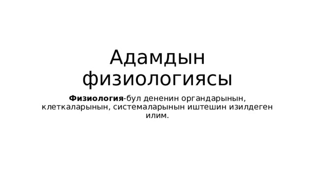 Адамдын физиологиясы Физиология -бул дененин органдарынын, клеткаларынын, системаларынын иштешин изилдеген илим. 