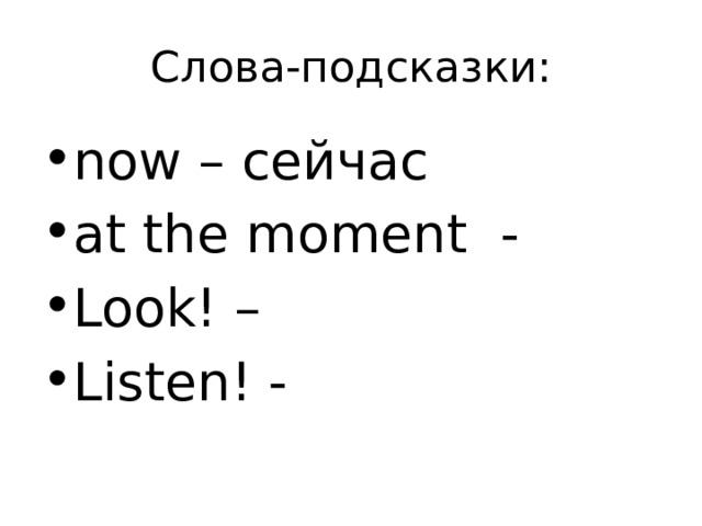 Слова-подсказки: now – сейчас at the moment - Look! – Listen! - 
