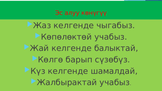  Эс алуу көнүгүү Жаз келгенде чыгабыз. Көпөлөктөй учабыз. Жай келгенде балыктай, Көлгө барып сүзөбүз. Күз келгенде шамалдай, Жалбырактай учабыз . 
