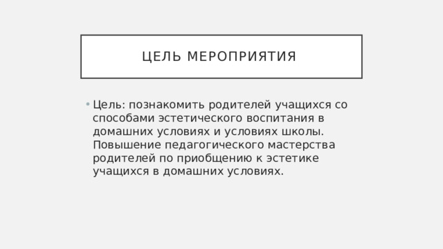 Цель мероприятия Цель: познакомить родителей учащихся со способами эстетического воспитания в домашних условиях и условиях школы. Повышение педагогического мастерства родителей по приобщению к эстетике учащихся в домашних условиях. 
