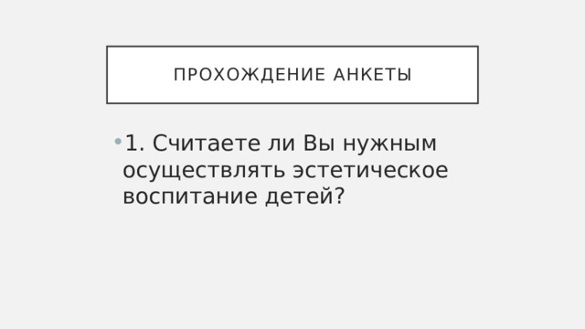 Прохождение анкеты 1. Считаете ли Вы нужным осуществлять эстетическое воспитание детей? 