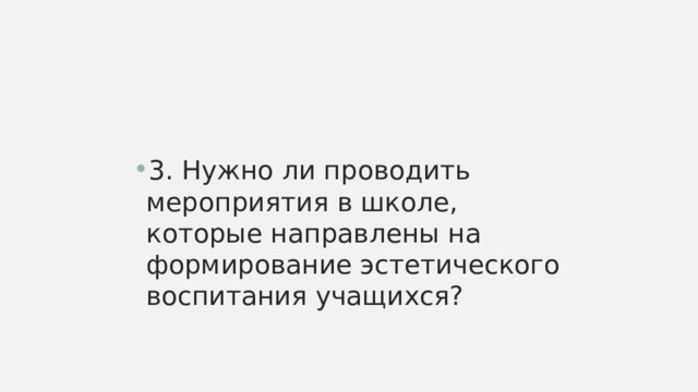 3. Нужно ли проводить мероприятия в школе, которые направлены на формирование эстетического воспитания учащихся? 