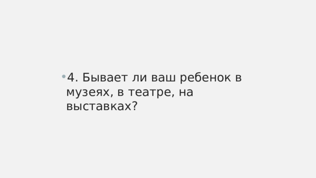 4. Бывает ли ваш ребенок в музеях, в театре, на выставках? 