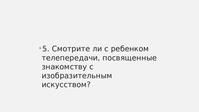 5. Смотрите ли с ребенком телепередачи, посвященные знакомству с изобразительным искусством? 
