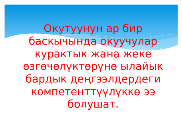 Окутуунун ар бир баскычында окуучулар курактык жана жеке өзгөчөлүктөрүнө ылайык бардык деңгээлдердеги компетенттүүлүккө ээ болушат. 