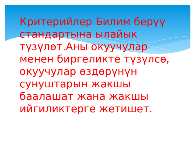 Критерийлер Билим берүү стандартына ылайык түзүлөт.Аны окуучулар менен биргеликте түзүлсө,  окуучулар өздөрүнүн сунуштарын жакшы баалашат жана жакшы ийгиликтерге жетишет.  