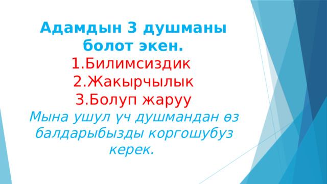 Адамдын 3 душманы болот экен.  1.Билимсиздик  2.Жакырчылык  3.Болуп жаруу  Мына ушул үч душмандан өз балдарыбызды коргошубуз керек.   