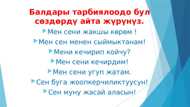 Балдары тарбиялоодо бул сөздөрдү айта жүрүнүз. Мен сени жакшы көрөм ! Мен сен менен сыймыктанам! Мени кечирип койчу? Мен сени кечирдим! Мен сени угуп жатам. Сен буга жоопкерчиликтуусун! Сен муну жасай аласын!   