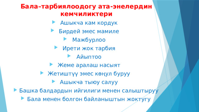 Бала–тарбиялоодогу ата-энелердин кемчиликтери Ашыкча кам кордук Бирдей эмес мамиле Мажбурлоо Ирети жок тарбия Айыптоо Жеме аралаш насыят Жетиштүү эмес көңул буруу Ашыкча тыюу салуу Башка балдардын ийгилиги менен салыштыруу Бала менен болгон байланыштын жоктугу   