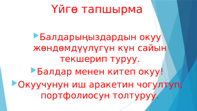 Үйгө тапшырма Балдарыңыздардын окуу жөндөмдүүлүгүн күн сайын текшерип туруу. Балдар менен китеп окуу! Окуучунун иш аракетин чогултуп, портфолиосун толтуруу. 
