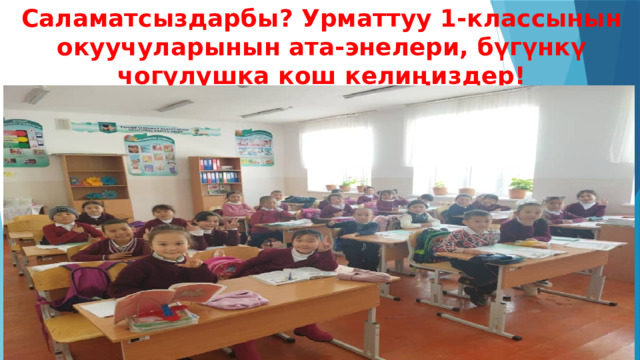 Саламатсыздарбы? Урматтуу 1-классынын окуучуларынын ата-энелери, бүгүнкү чогулушка кош келиңиздер! 