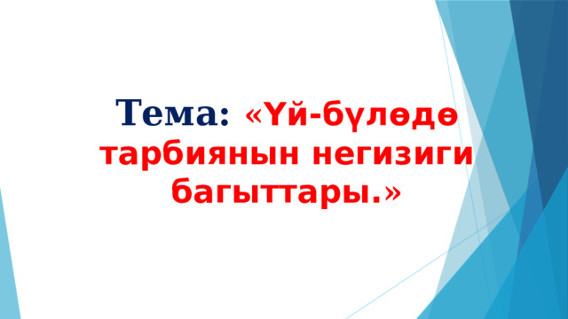   Тема:  « Үй-бүлөдө тарбиянын негизиги багыттары. » 