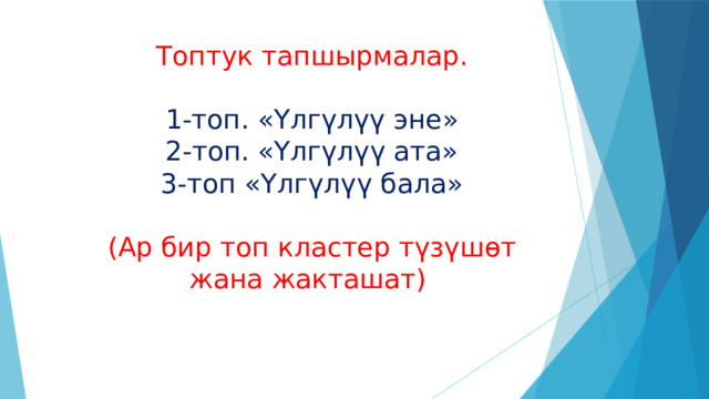 Топтук тапшырмалар.   1-топ. «Үлгүлүү эне»  2-топ. «Үлгүлүү ата»  3-топ «Үлгүлүү бала»   (Ар бир топ кластер түзүшөт жана жакташат) 
