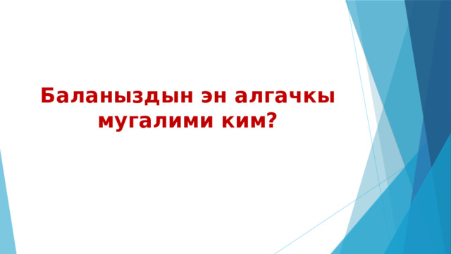Баланыздын эн алгачкы мугалими ким? 