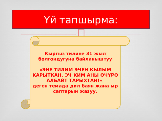 Үй тапшырма: Кыргыз тилине 31 жыл болгондугуна байланыштуу  «ЭНЕ ТИЛИМ ЭЧЕН КЫЛЫМ КАРЫТКАН, ЭЧ КИМ АНЫ ӨЧҮРӨ АЛБАЙТ ТАРЫХТАН!» деген темада дил баян жана ыр саптарын жазуу. 