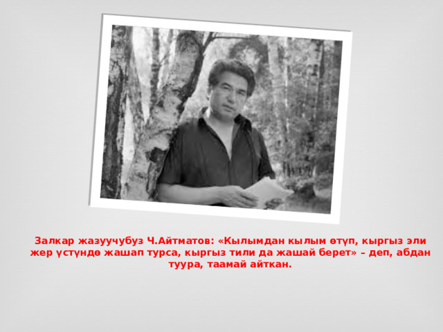 Залкар жазуучубуз Ч.Айтматов: «Кылымдан кылым өтүп, кыргыз эли жер үстүндө жашап турса, кыргыз тили да жашай берет» – деп, абдан туура, таамай айткан. 