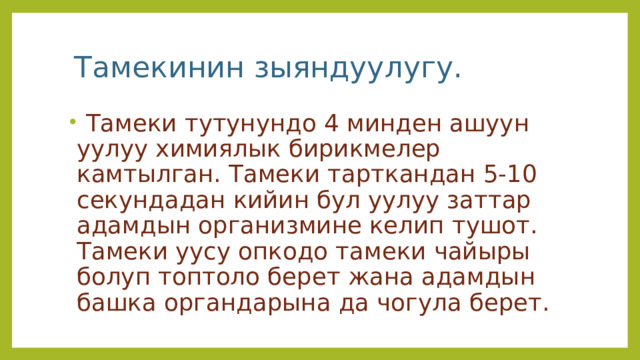  Тамекинин зыяндуулугу.  Тамеки тутунундо 4 минден ашуун уулуу химиялык бирикмелер камтылган. Тамеки тарткандан 5-10 секундадан кийин бул уулуу заттар адамдын организмине келип тушот. Тамеки уусу опкодо тамеки чайыры болуп топтоло берет жана адамдын башка органдарына да чогула берет. 