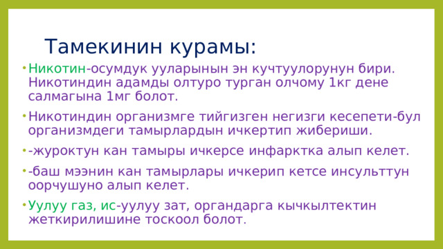 Тамекинин курамы: Никотин -осумдук ууларынын эн кучтуулорунун бири. Никотиндин адамды олтуро турган олчому 1кг дене салмагына 1мг болот. Никотиндин организмге тийгизген негизги кесепети-бул организмдеги тамырлардын ичкертип жибериши. -журоктун кан тамыры ичкерсе инфарктка алып келет. -баш мээнин кан тамырлары ичкерип кетсе инсульттун оорчушуно алып келет. Уулуу газ, ис -уулуу зат, органдарга кычкылтектин жеткирилишине тоскоол болот . 