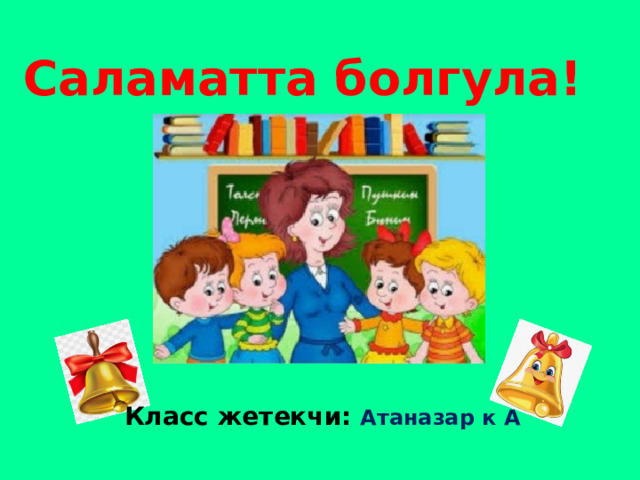 Саламатта болгула! Класс жетекчи: Атаназар к А 