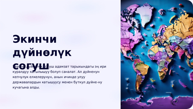  Экинчи дүйнөлүк согуш Экинчи дүйнөлүк согуш адамзат тарыхындагы эң ири куралдуу кагылышуу болуп саналат. Ал дуйненун кепчулук елкелерунун, анын ичинде улуу державалардын катышуусу менен буткул дуйне-ну кучагына алды. 