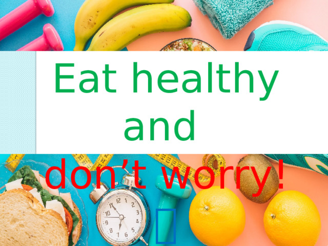 Eat healthy and don’t worry!  