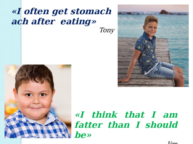 «I often get stomach ach after eating» Tony «I think that I am fatter than I should be» Jim 