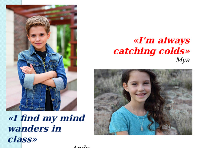 «I'm always catching colds» Mya «I find my mind wanders in class» Andy 