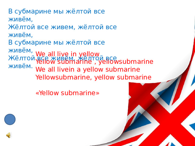 В субмарине мы жёлтой все живём,  Жёлтой все живем, жёлтой все живём,  В субмарине мы жёлтой все живём,  Жёлтой все живём, жёлтой все живём.    We all live in yellow  Yellow submarine , yellowsubmarine  We all livein a yellow submarine  Yellowsubmarine, yellow submarine   «Yellow submarine» 