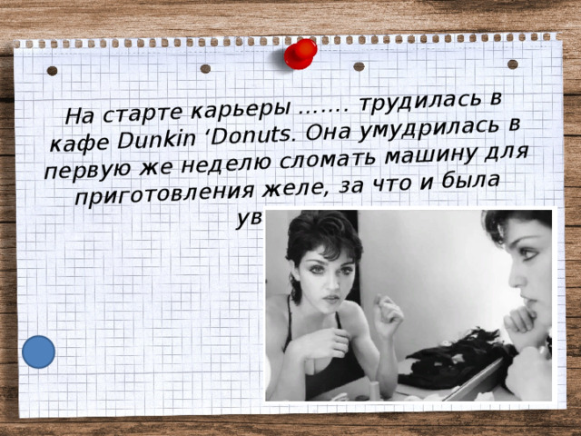 На старте карьеры ……. трудилась в кафе Dunkin ‘Donuts. Она умудрилась в первую же неделю сломать машину для приготовления желе, за что и была уволена. 