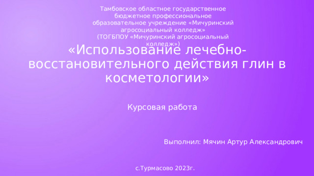 Тамбовское областное государственное бюджетное профессиональное образовательное учреждение «Мичуринский агросоциальный колледж» (ТОГБПОУ «Мичуринский агросоциальный колледж») «Использование лечебно-восстановительного действия глин в косметологии» Курсовая работа  Выполнил: Мячин Артур Александрович с.Турмасово 2023г . 