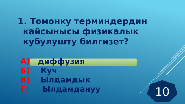 1. Томонку терминдердин кайсынысы физикалык кубулушту билгизет?   А)  диффузия  Б) Куч  В) Ылдамдык  Г) Ылдамдануу 10 