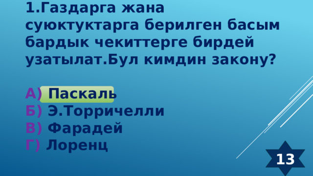 1.Газдарга жана суюктуктарга берилген басым бардык чекиттерге бирдей узатылат.Бул кимдин закону?  А) Паскаль Б) Э.Торричелли В) Фарадей Г) Лоренц 13 