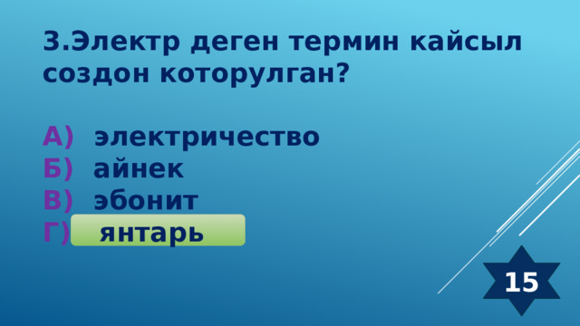 3.Электр деген термин кайсыл создон которулган ?  А) электричество Б) айнек В) эбонит Г) янтарь 15 