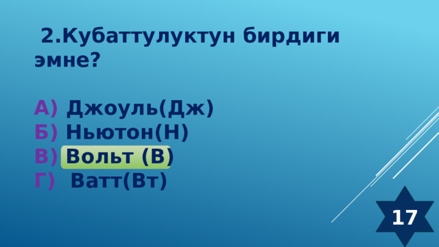  2.Кубаттулуктун бирдиги эмне?  А) Джоуль(Дж) Б) Ньютон(Н) В) Вольт (В) Г) Ватт(Вт) 17 