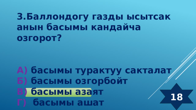 3.Баллондогу газды ысытсак анын басымы кандайча озгорот?   А) басымы турактуу сакталат  Б) басымы озгорбойт  В) басымы азаят  Г) басымы ашат 18 