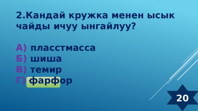 2.Кандай кружка менен ысык чайды ичуу ынгайлуу?  А) пласстмасса  Б) шиша  В) темир  Г) фарфор 20 
