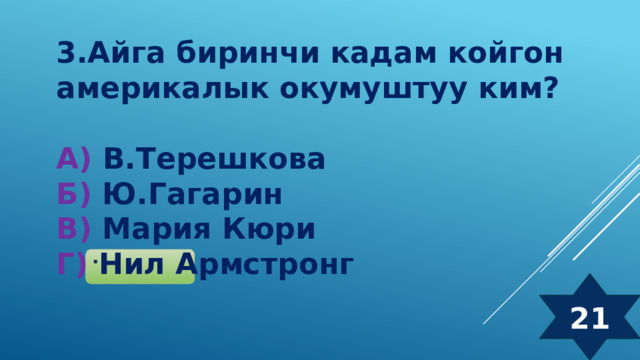 3.Айга биринчи кадам койгон америкалык окумуштуу ким?  А) В.Терешкова Б) Ю.Гагарин  В) Мария Кюри  Г) Нил Армстронг 21 