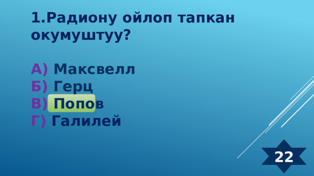 1.Радиону ойлоп тапкан окумуштуу?  А) Максвелл Б) Герц  В) Попов  Г) Галилей 22 