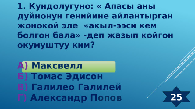 1. Кундолугуно: « Апасы аны дуйнонун генийине айлантырган жонокой эле «акыл-ээси кем болгон бала» -деп жазып койгон окумуштуу ким?  А) Максвелл Б) Томас Эдисон  В) Галилео Галилей  Г) Александр П опов 25 