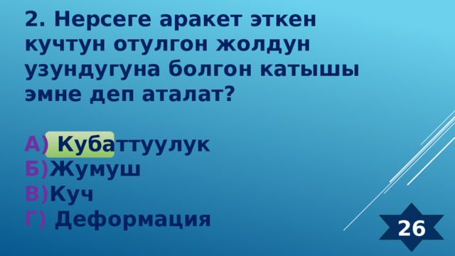 2. Нерсеге аракет эткен кучтун отулгон жолдун узундугуна болгон катышы эмне деп аталат?  А) Кубаттуулук Б) Жумуш  В) Куч  Г) Деформация 26 