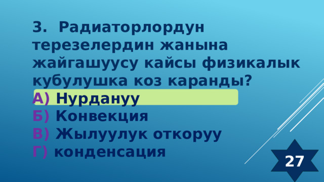 3. Радиаторлордун терезелердин жанына жайгашуусу кайсы физикалык кубулушка коз каранды? А) Нурдануу Б) Конвекция В) Жылуулук откоруу Г) конденсация 27 
