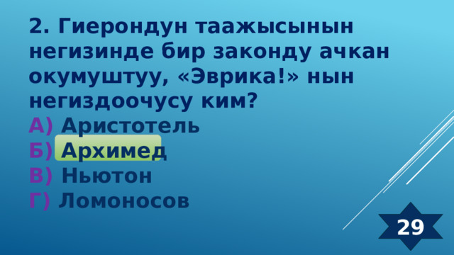 2. Гиерондун таажысынын негизинде бир законду ачкан окумуштуу, «Эврика!» нын негиздоочусу ким? А) Аристотель Б) Архимед  В) Ньютон  Г) Ломоносов 29 