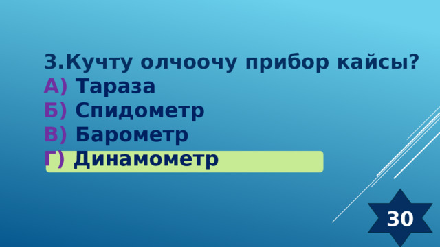3.Кучту олчоочу прибор кайсы? А) Тараза Б) Спидометр  В) Барометр Г) Динамометр 30 