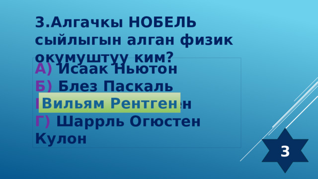 3.Алгачкы НОБЕЛЬ сыйлыгын алган физик окумуштуу ким? А) Исаак Ньютон Б) Блез Паскаль В) Вильям Рентген Г) Шаррль Огюстен Кулон Вильям Рентген 3 
