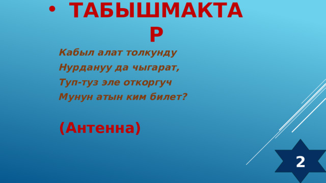 Табышмактар  Кабыл алат толкунду Нурдануу да чыгарат, Туп-туз эле откоргуч Мунун атын ким билет? (Антенна) 2  
